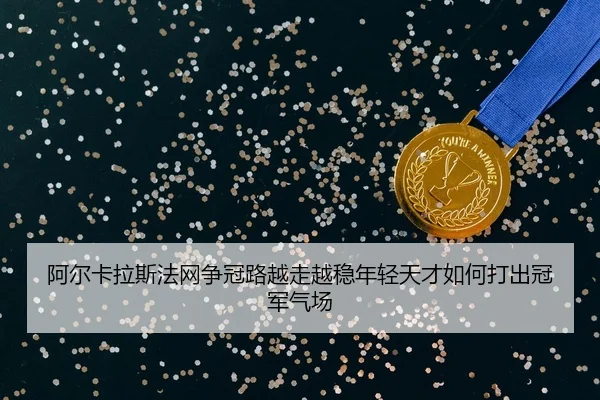 阿尔卡拉斯法网争冠路越走越稳年轻天才如何打出冠军气场