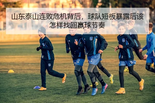 山东泰山连败危机背后，球队短板暴露后该怎样找回赢球节奏 | zfwx